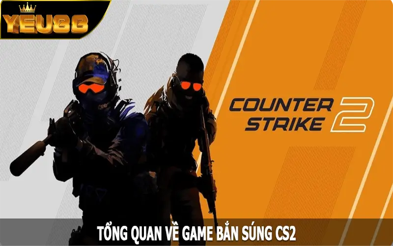 Tổng quan về game bắn súng CS2 tại Yeu88